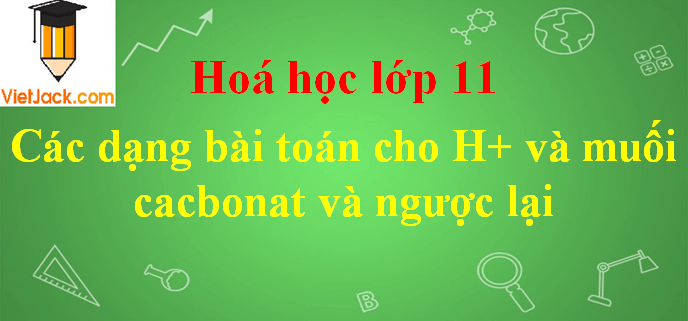 Các dạng bài toán cho H+ vào muối cacbonat và ngược lại hay nhất