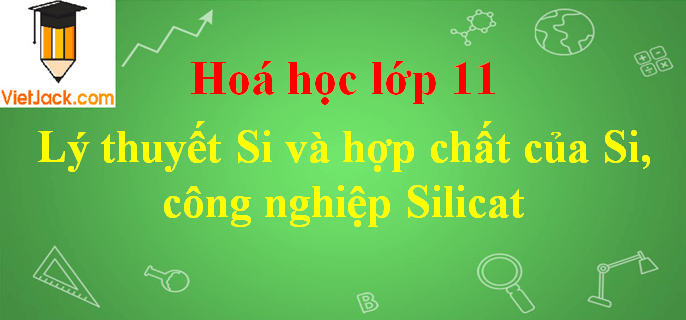 Lý thuyết Si và hợp chất của Si, công nghiệp silicat hay nhất