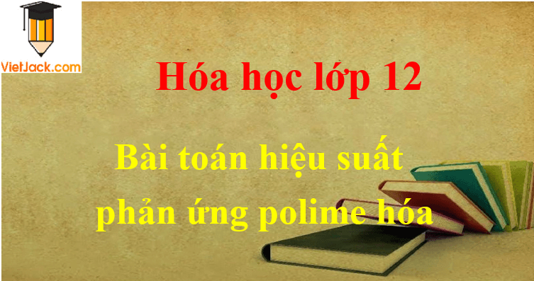 Bài tập liên quan đến hiệu suất phản ứng polime hóa và cách giải