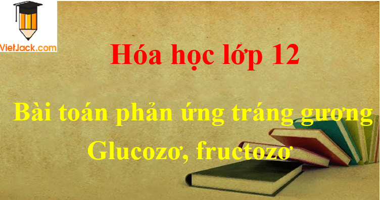 Bài tập về phản ứng tráng gương của glucozơ, fructozơ và cách giải