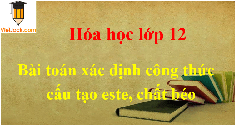 Các dạng bài toán xác định công thức cấu tạo este, chất béo và cách giải