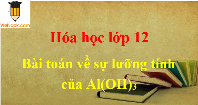 Các dạng toán về sự lưỡng tính của Al(OH)3 và cách giải