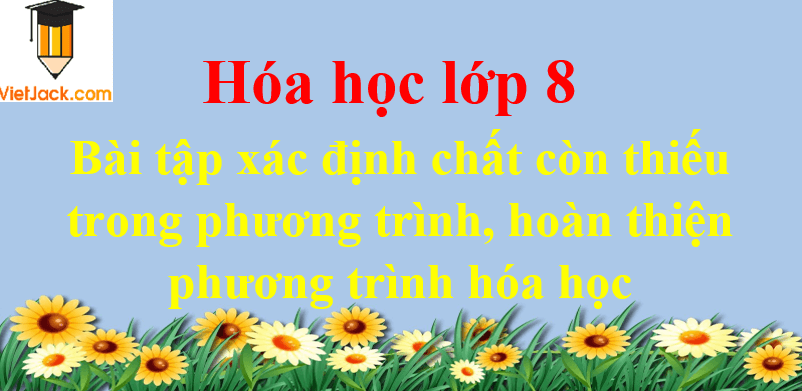 Bài tập xác định chất còn thiếu trong phương trình, hoàn thiện phương trình hóa học