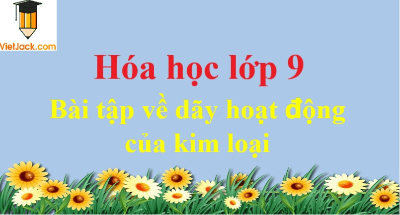 Bài tập về dãy hoạt động của kim loại và cách giải