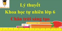 Lý thuyết Khoa học tự nhiên lớp 6 chi tiết | Chân trời sáng tạo