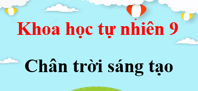 KHTN 9 Chân trời sáng tạo | Giải bài tập Khoa học tự nhiên 9 (hay, ngắn gọn) | Giải KHTN 9