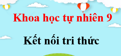 KHTN 9 Kết nối tri thức | Giải bài tập Khoa học tự nhiên 9 (hay, ngắn gọn) | Soạn KHTN 9