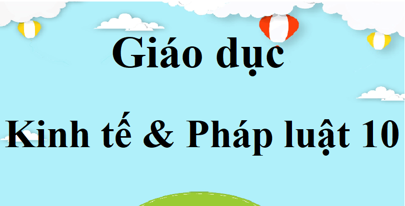 Giáo dục Kinh tế và pháp luật 10 | Giải KTPL 10 (hay, ngắn gọn) | Soạn KTPL 10