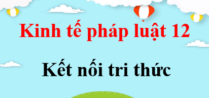 KTPL 12 Kết nối tri thức | Giải Kinh tế pháp luật 12 (hay, ngắn gọn) | Soạn Giáo dục KTPL 12