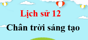 Lịch sử 12 Chân trời sáng tạo | Giải bài tập Lịch sử 12 (hay, ngắn gọn)