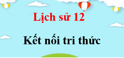 Lịch sử 12 Kết nối tri thức | Giải bài tập Lịch sử 12 (hay, chi tiết)