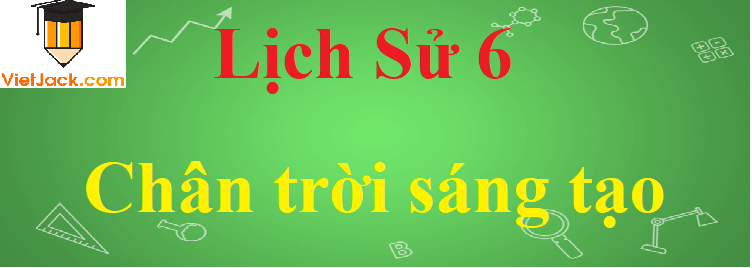 Soạn, Giải bài tập Lịch Sử lớp 6 hay nhất - sách Chân trời sáng tạo