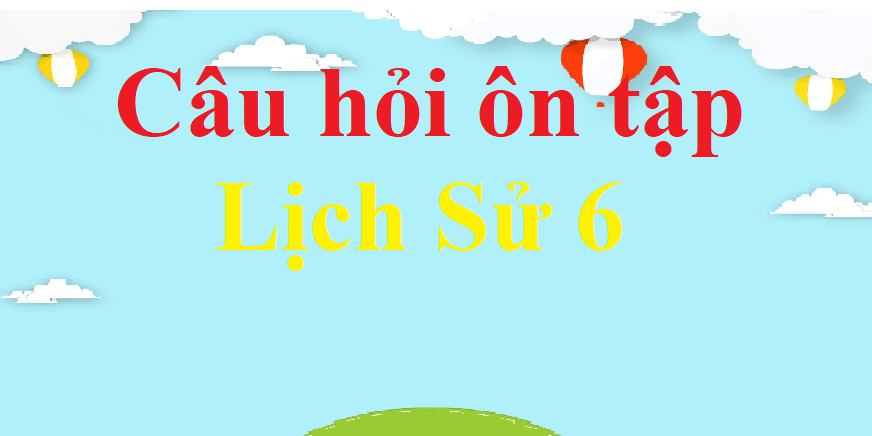 Bộ câu hỏi ôn tập Lịch Sử lớp 6 chọn lọc