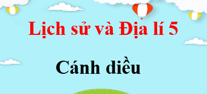 Lịch sử và Địa lí lớp 5 Cánh diều | Giải bài tập Lịch sử và Địa lí lớp 5 (hay, chi tiết) | Giải sgk Lịch sử và Địa lí 5