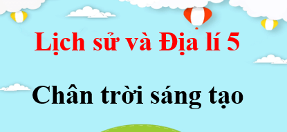 Lịch sử và Địa lí lớp 5 Chân trời sáng tạo | Giải bài tập Lịch sử và Địa lí lớp 5 (hay, chi tiết) | Giải sgk Lịch sử và Địa lí 5