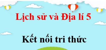 Lịch sử và Địa lí lớp 5 Kết nối tri thức | Giải bài tập Lịch sử và Địa lí lớp 5 (hay, chi tiết) | Giải sgk Lịch sử và Địa lí 5