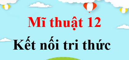 Mĩ thuật 12 Kết nối tri thức | Giải bài tập Mĩ thuật 12 (hay, ngắn gọn)