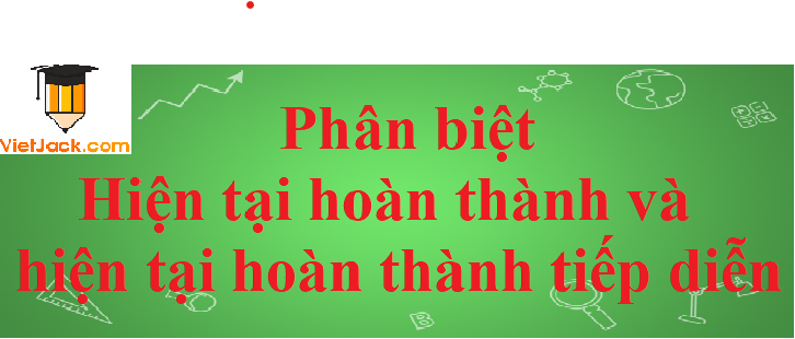 Phân biệt thì Hiện tại hoàn thành tiếp diễn và Hiện tại hoàn thành trong Tiếng Anh