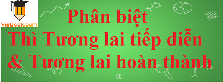 Phân biệt thì Tương lai tiếp diễn & Tương lai hoàn thành trong Tiếng Anh