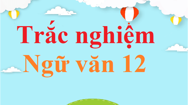 Câu hỏi trắc nghiệm Ngữ văn 12 mới nhất có đáp án