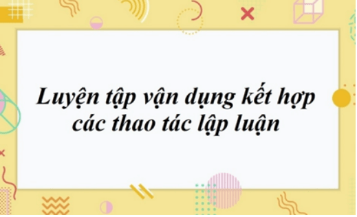 Soạn bài Luyện tập vận dụng kết hợp các thao tác lập luận | Ngắn nhất Soạn văn 11