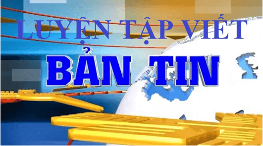 Soạn bài Luyện tập viết bản tin | Ngắn nhất Soạn văn 11