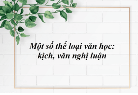 Soạn bài Một số thể loại văn học: kịch, văn nghị luận | Ngắn nhất Soạn văn 11