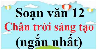 Soạn văn 12 Chân trời sáng tạo ngắn nhất | Soạn văn 12 Tập 1, Tập 2 ngắn nhất | Ngữ văn 12 Chân trời sáng tạo