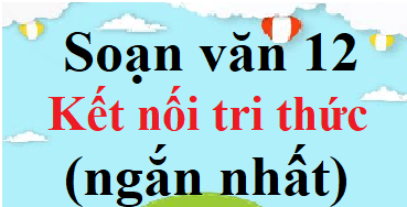 Soạn văn 12 Kết nối tri thức ngắn nhất | Soạn văn 12 Tập 1, Tập 2 ngắn nhất | Ngữ văn 12 Kết nối tri thức