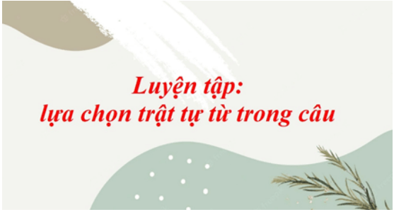 Soạn bài Luyện tập: lựa chọn trật tự từ trong câu | Ngắn nhất Soạn văn 8