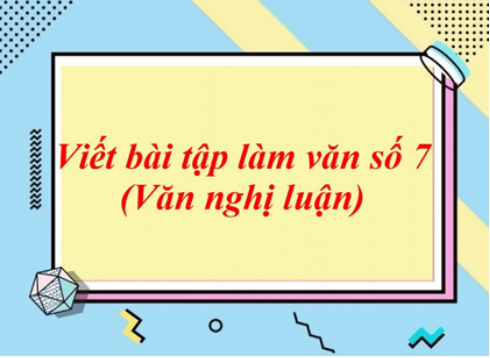 Soạn bài Viết bài tập làm văn số 7 - Văn nghị luận | Ngắn nhất Soạn văn 8