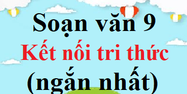 Soạn văn 9 Kết nối tri thức ngắn nhất | Soạn văn 9 Tập 1, Tập 2 ngắn nhất | Ngữ văn 9 Kết nối tri thức