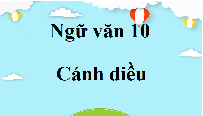 Ngữ văn lớp 10 Cánh diều | Tác giả tác phẩm Ngữ văn 10 | Bố cục, nội dung chính, tóm tắt