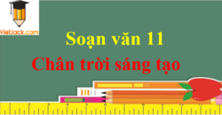 Soạn văn 11 Chân trời sáng tạo | Soạn văn lớp 11 Tập 1, Tập 2 (hay nhất, ngắn gọn) | Ngữ văn 11 Chân trời sáng tạo