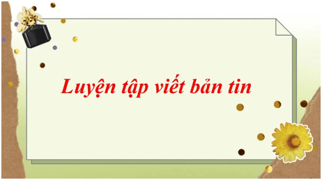 Soạn bài Luyện tập viết bản tin | Soạn văn 11 hay nhất