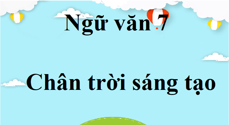 Ngữ văn lớp 7 Chân trời sáng tạo | Tác giả tác phẩm, bố cục, tóm tắt, nội dung chính Ngữ văn lớp 7