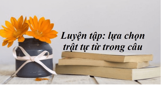 Soạn bài Luyện tập: lựa chọn trật tự từ trong câu | Soạn văn 8 hay nhất