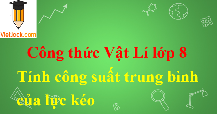 Công thức tính công suất trung bình của lực kéo hay nhất