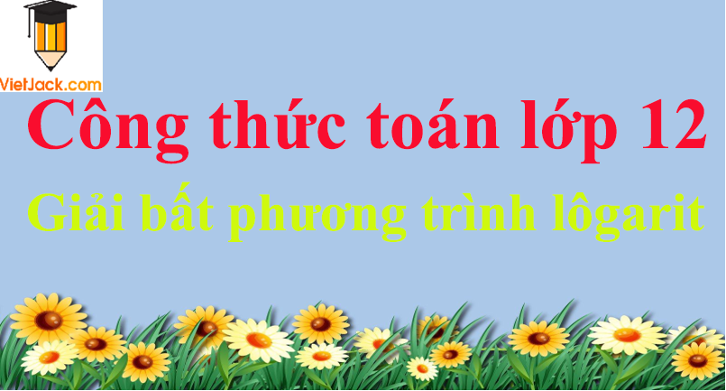 Công thức giải bất phương trình lôgarit hay nhất