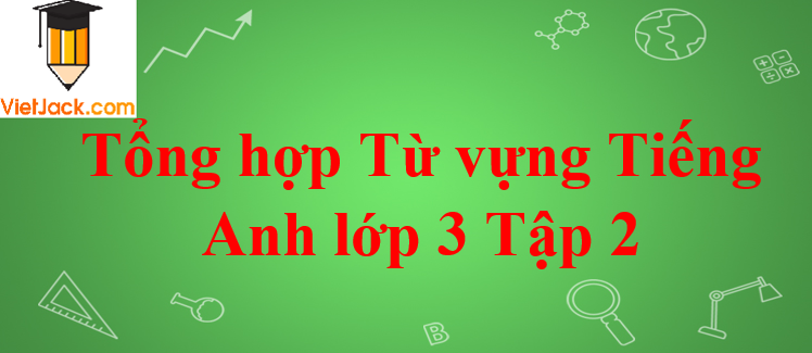 Tổng hợp Từ vựng Tiếng Anh lớp 3 Tập 2