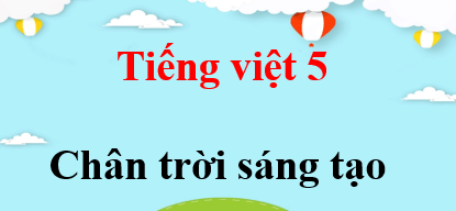Tiếng Việt lớp 5 Chân trời sáng tạo | Giải Tiếng Việt lớp 5 Tập 1, Tập 2 (hay, chi tiết)