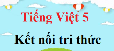 Tiếng Việt lớp 5 Kết nối tri thức | Giải Tiếng Việt lớp 5 Tập 1, Tập 2 (hay, chi tiết)