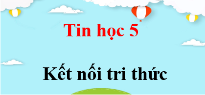 Tin học lớp 5 Kết nối tri thức | Giải bài tập Tin học lớp 5 (hay, chi tiết) | Giải sgk Tin học 5