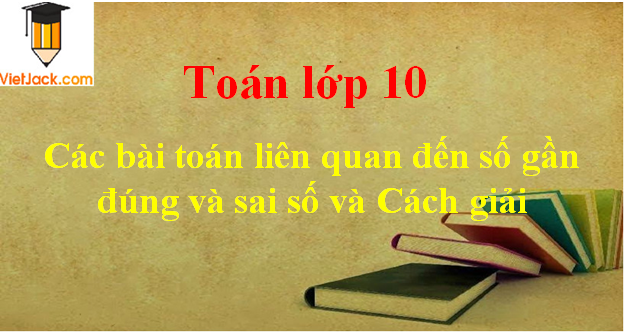 Các bài toán liên quan đến số gần đúng và sai số và cách giải