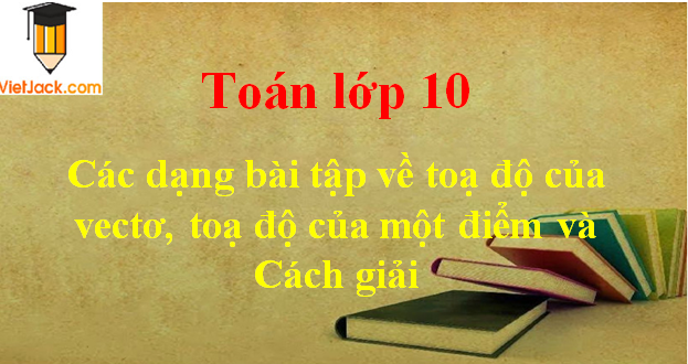 Các dạng bài tập về toạ độ của vectơ, toạ độ của một điểm và cách giải