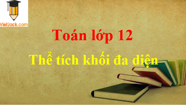 Tất tần tật về tính thể tích khối đa diện và cách giải