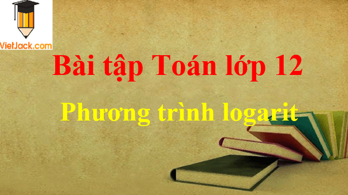 Các dạng bài tập phương trình lôgarit và cách giải