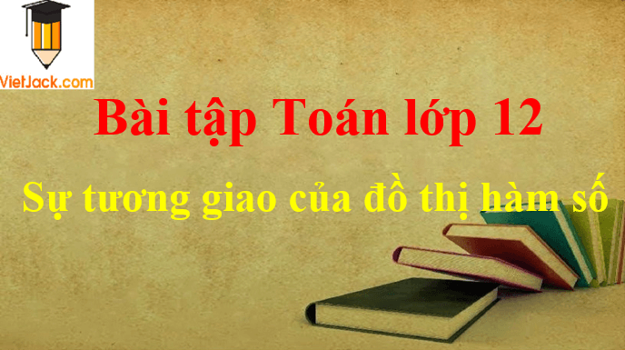 Các dạng bài tập về sự tương giao của đồ thị hàm số và cách giải