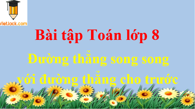 Các dạng toán về đường thẳng song song với đường thẳng cho trước và cách giải