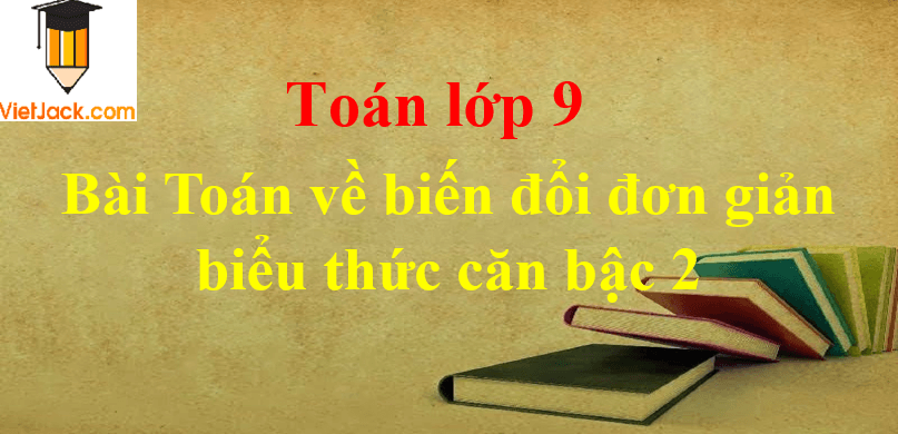 Bài Toán về biến đổi đơn giản biểu thức căn bậc 2 và cách giải